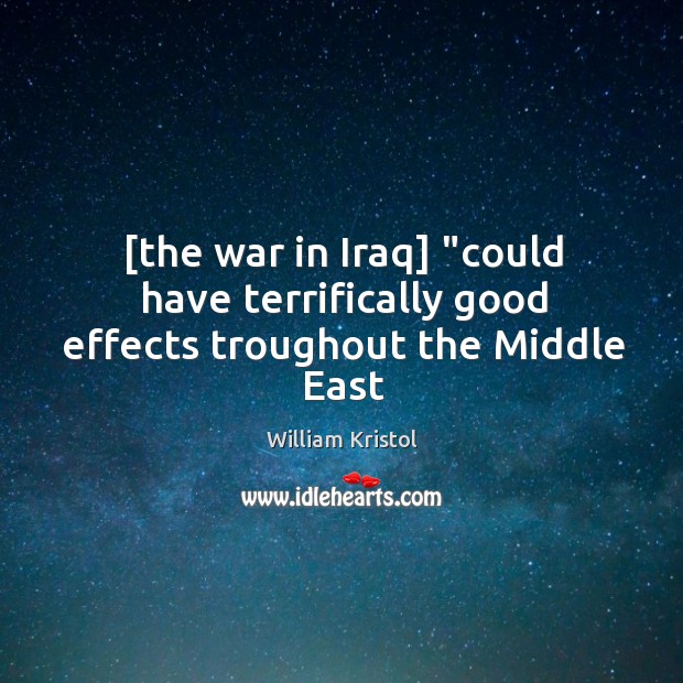 [the war in Iraq] “could have terrifically good effects troughout the Middle East William Kristol Picture Quote