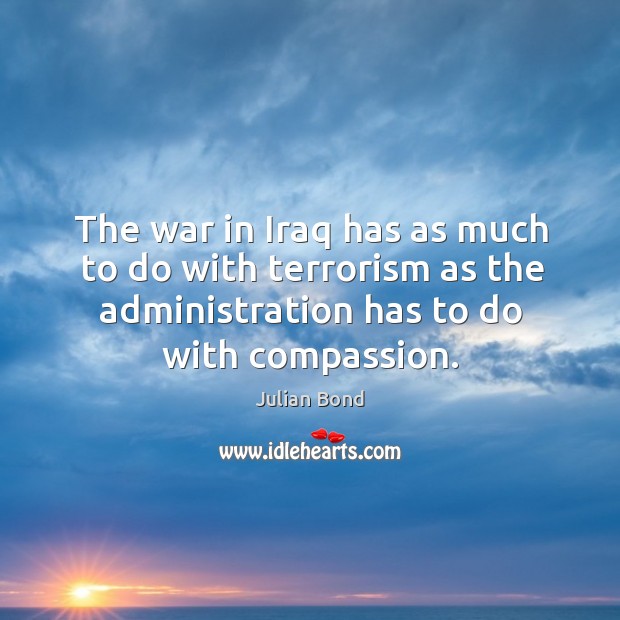 The war in iraq has as much to do with terrorism as the administration has to do with compassion. Julian Bond Picture Quote