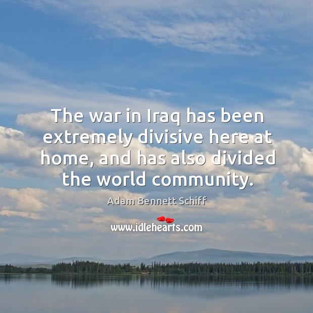 The war in iraq has been extremely divisive here at home, and has also divided Adam Bennett Schiff Picture Quote