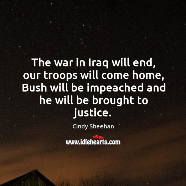 The war in iraq will end, our troops will come home, bush will be impeached and he will be brought to justice. Cindy Sheehan Picture Quote