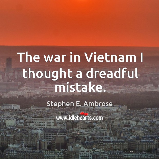 The war in vietnam I thought a dreadful mistake. Stephen E. Ambrose Picture Quote
