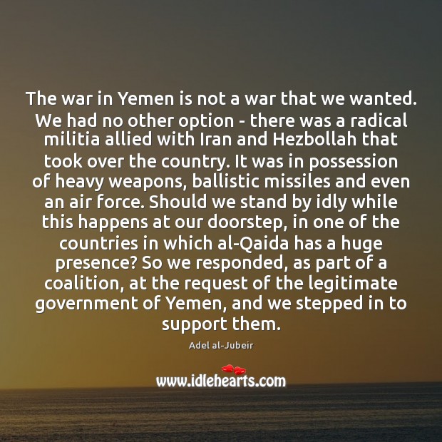 The war in Yemen is not a war that we wanted. We Adel al-Jubeir Picture Quote