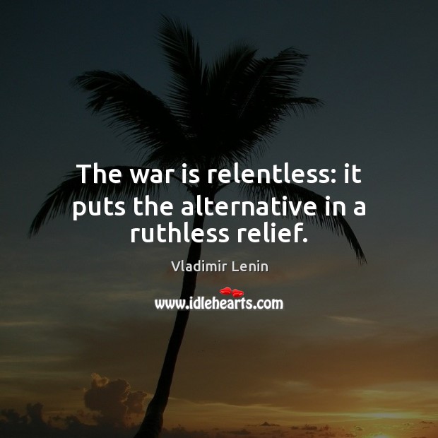 The war is relentless: it puts the alternative in a ruthless relief. 