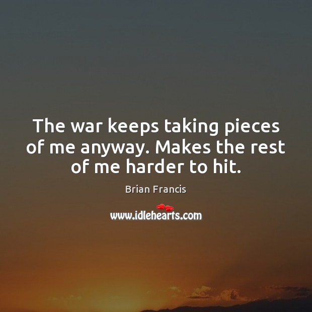 The war keeps taking pieces of me anyway. Makes the rest of me harder to hit. Brian Francis Picture Quote
