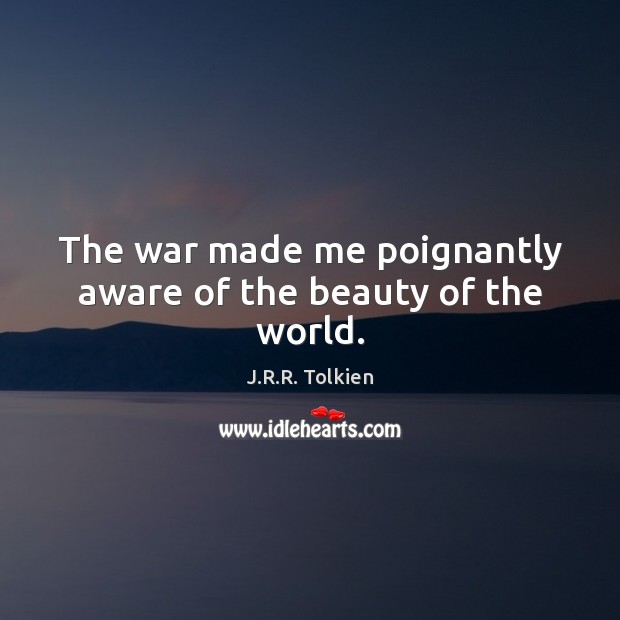 The war made me poignantly aware of the beauty of the world. J.R.R. Tolkien Picture Quote