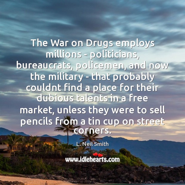 The War on Drugs employs millions – politicians, bureaucrats, policemen, and now L. Neil Smith Picture Quote