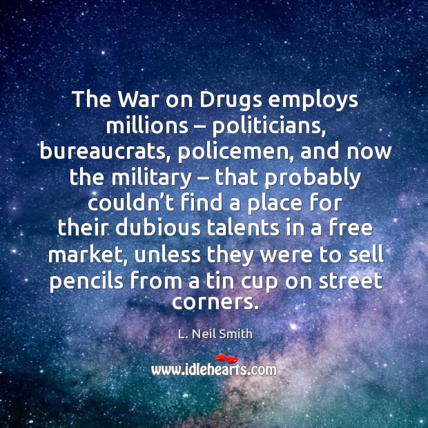 The war on drugs employs millions – politicians, bureaucrats, policemen L. Neil Smith Picture Quote