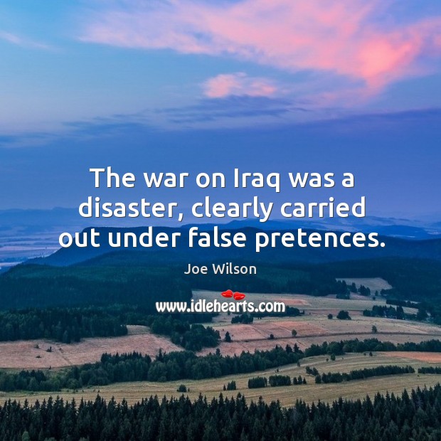 The war on iraq was a disaster, clearly carried out under false pretences. Joe Wilson Picture Quote