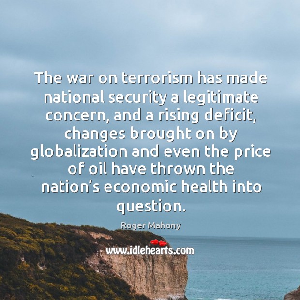 The war on terrorism has made national security a legitimate concern, and a rising deficit Roger Mahony Picture Quote