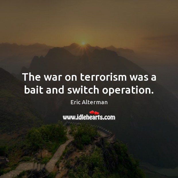 The war on terrorism was a bait and switch operation. 
