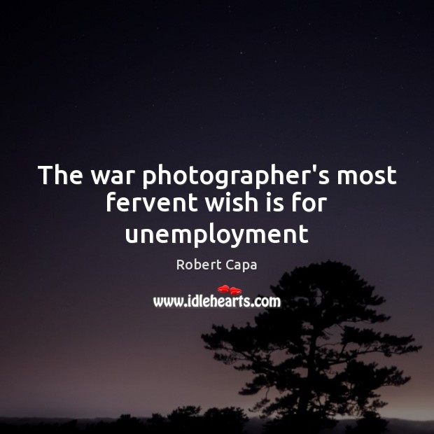 The war photographer’s most fervent wish is for unemployment Robert Capa Picture Quote