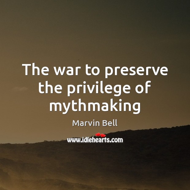 The war to preserve the privilege of mythmaking Marvin Bell Picture Quote