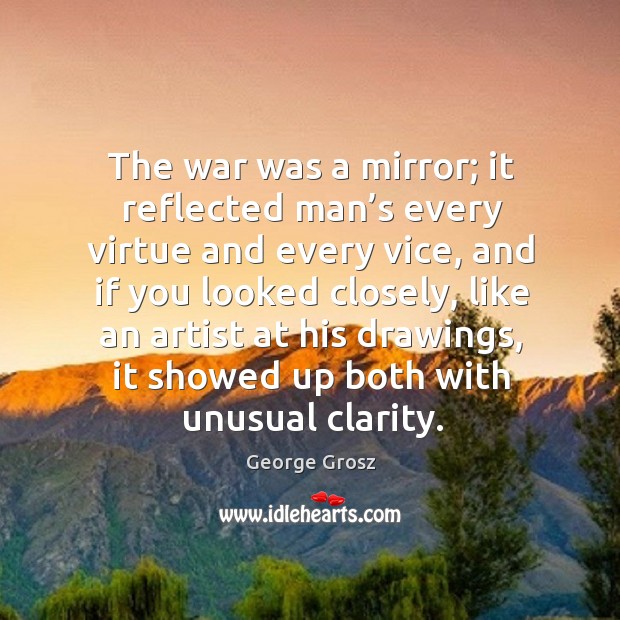 The war was a mirror; it reflected man’s every virtue and every vice George Grosz Picture Quote