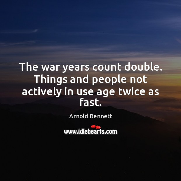 The war years count double. Things and people not actively in use age twice as fast. Arnold Bennett Picture Quote
