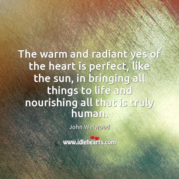 The warm and radiant yes of the heart is perfect, like the John Welwood Picture Quote
