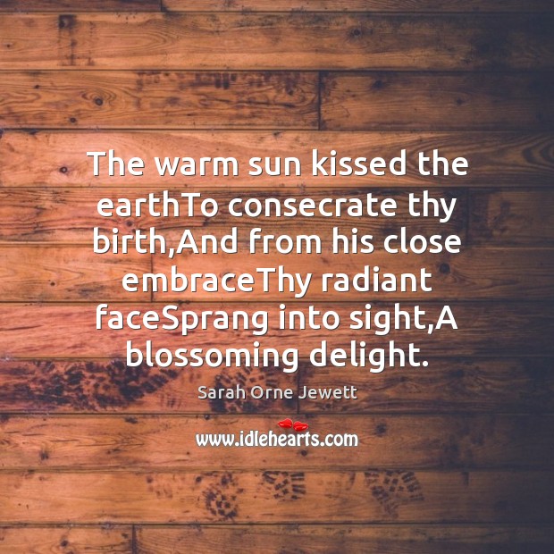 The warm sun kissed the earthTo consecrate thy birth,And from his Sarah Orne Jewett Picture Quote