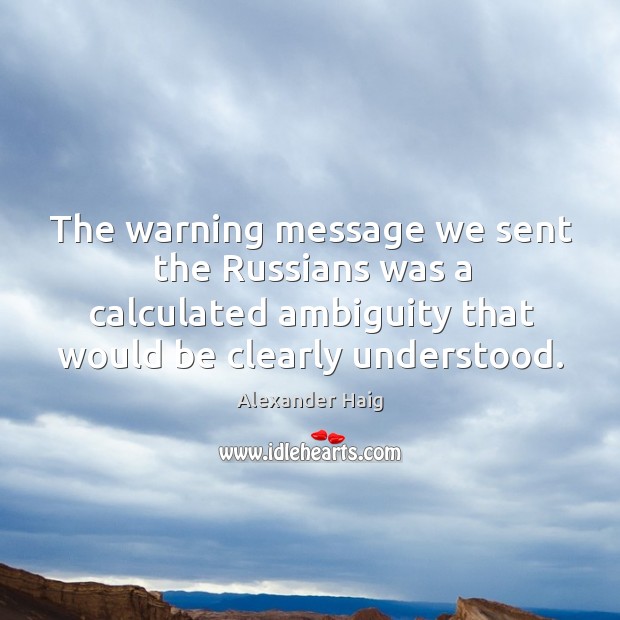 The warning message we sent the russians was a calculated ambiguity that would be clearly understood. Alexander Haig Picture Quote