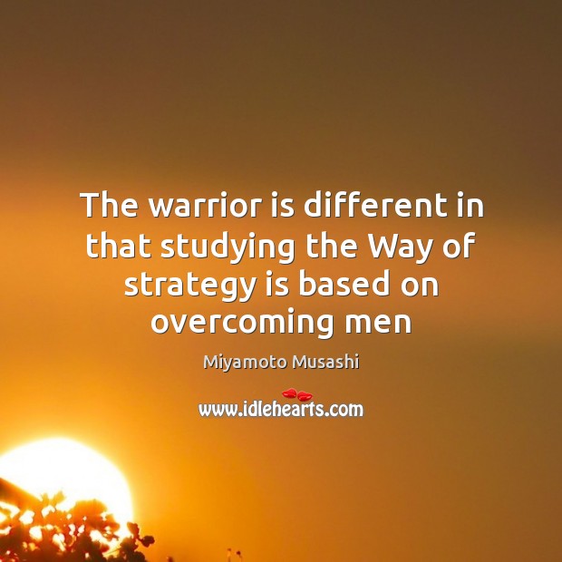 The warrior is different in that studying the Way of strategy is based on overcoming men Miyamoto Musashi Picture Quote