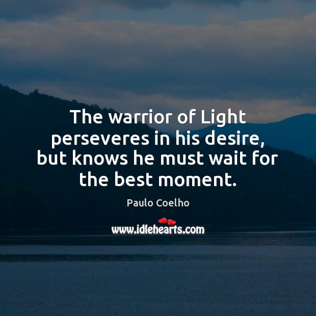 The warrior of Light perseveres in his desire, but knows he must wait for the best moment. Paulo Coelho Picture Quote