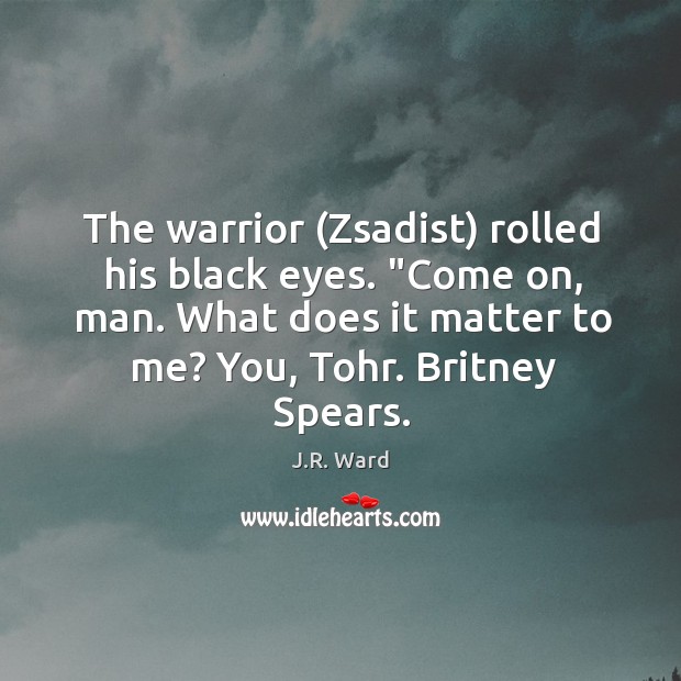 The warrior (Zsadist) rolled his black eyes. “Come on, man. What does J.R. Ward Picture Quote