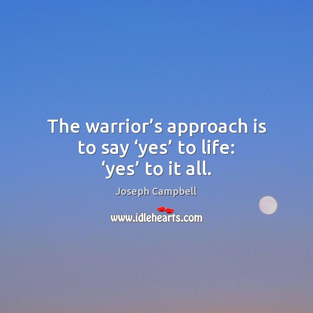 The warrior’s approach is to say ‘yes’ to life: ‘yes’ to it all. Joseph Campbell Picture Quote