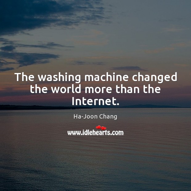 The washing machine changed the world more than the Internet. Ha-Joon Chang Picture Quote