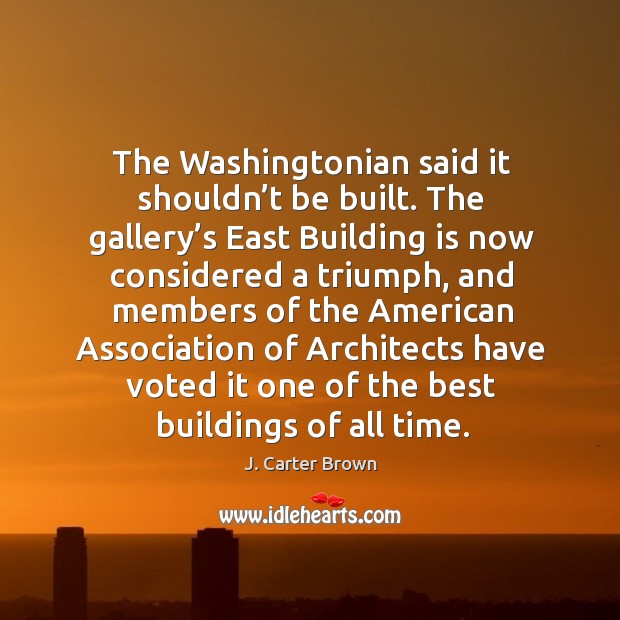 The washingtonian said it shouldn’t be built. The gallery’s east building is now considered a triumph J. Carter Brown Picture Quote