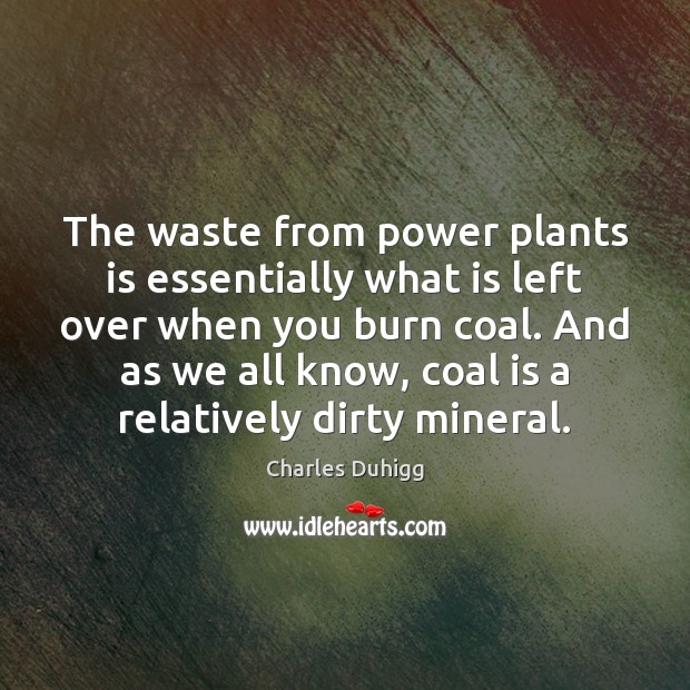 The waste from power plants is essentially what is left over when Charles Duhigg Picture Quote