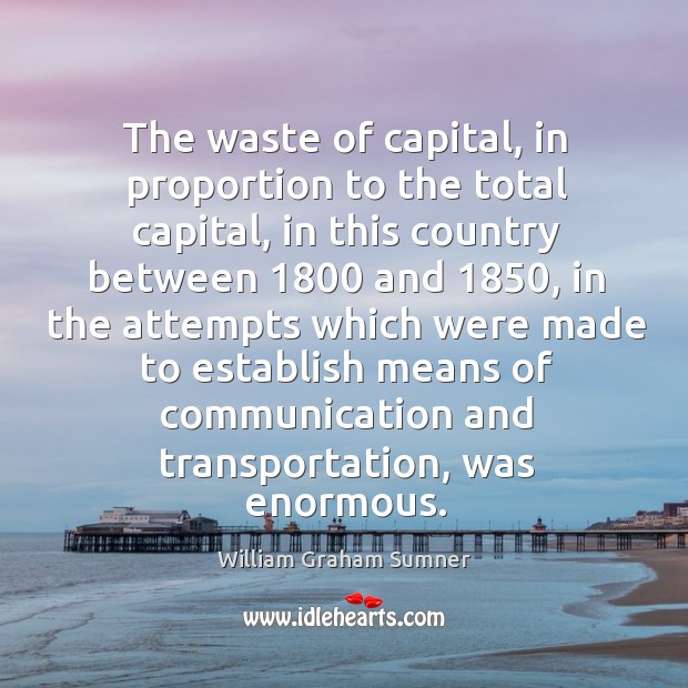 The waste of capital, in proportion to the total capital, in this country between 1800 and 1850 William Graham Sumner Picture Quote