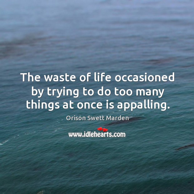 The waste of life occasioned by trying to do too many things at once is appalling. Orison Swett Marden Picture Quote