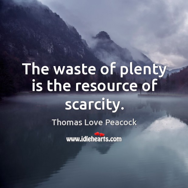 The waste of plenty is the resource of scarcity. Thomas Love Peacock Picture Quote