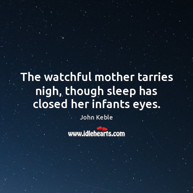 The watchful mother tarries nigh, though sleep has closed her infants eyes. John Keble Picture Quote