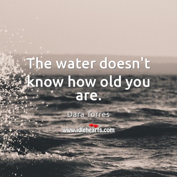 The water doesn’t know how old you are. Dara Torres Picture Quote