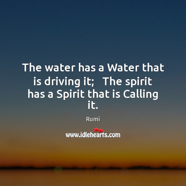 The water has a Water that is driving it;   The spirit has a Spirit that is Calling it. Image