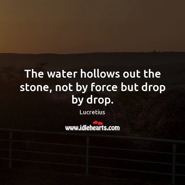 The water hollows out the stone, not by force but drop by drop. Lucretius Picture Quote