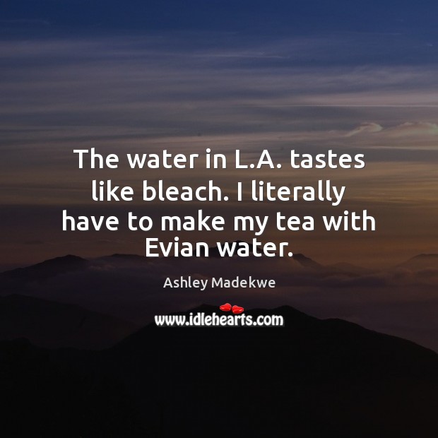 The water in L.A. tastes like bleach. I literally have to make my tea with Evian water. Water Quotes Image