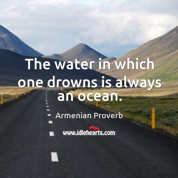 The water in which one drowns is always an ocean. Armenian Proverbs Image