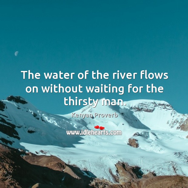 The water of the river flows on without waiting for the thirsty man. Kenyan Proverbs Image
