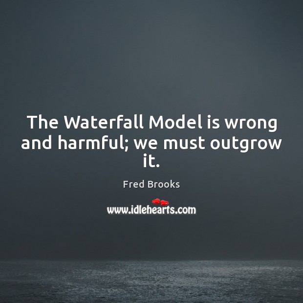 The Waterfall Model is wrong and harmful; we must outgrow it. Fred Brooks Picture Quote