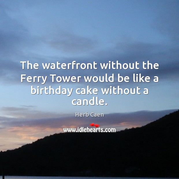 The waterfront without the Ferry Tower would be like a birthday cake without a candle. Herb Caen Picture Quote