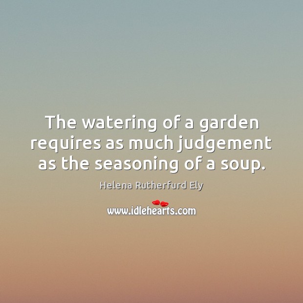 The watering of a garden requires as much judgement as the seasoning of a soup. 