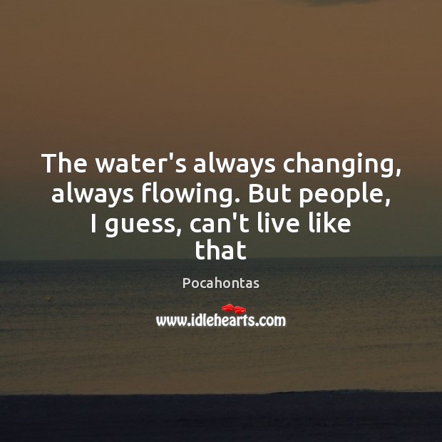 The water’s always changing, always flowing. But people, I guess, can’t live like that Pocahontas Picture Quote