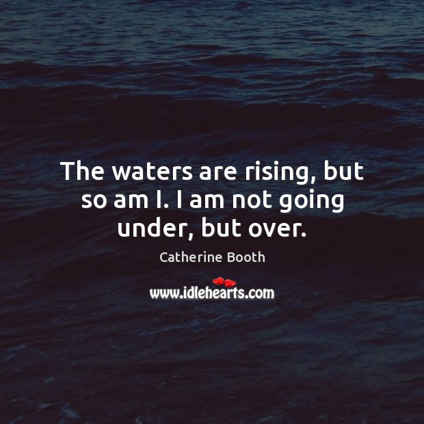 The waters are rising, but so am I. I am not going under, but over. Image