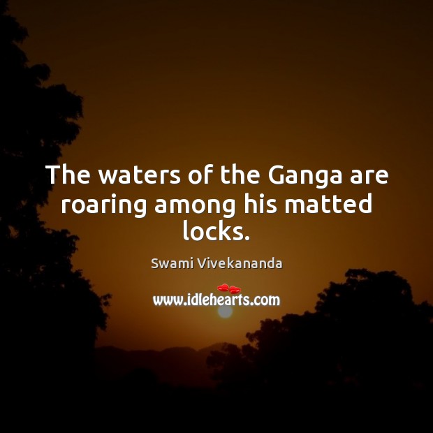 The waters of the Ganga are roaring among his matted locks. Swami Vivekananda Picture Quote