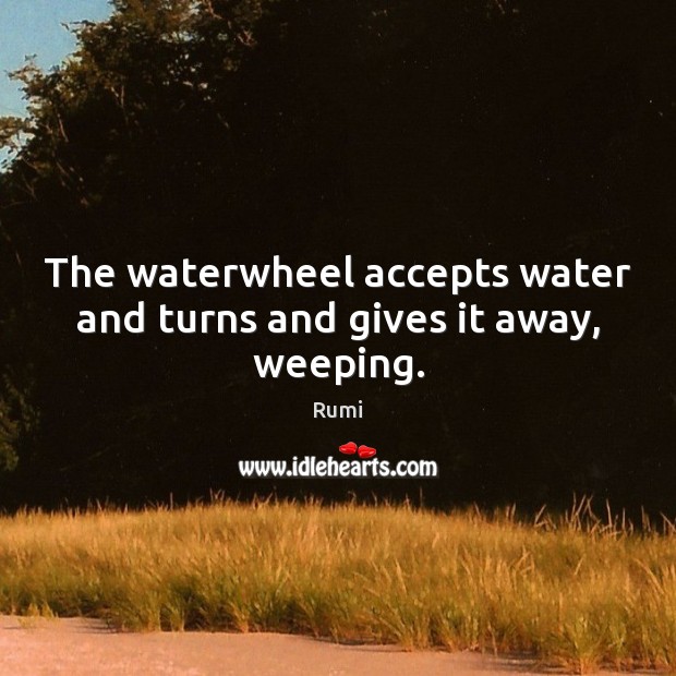 The waterwheel accepts water and turns and gives it away, weeping. Rumi Picture Quote