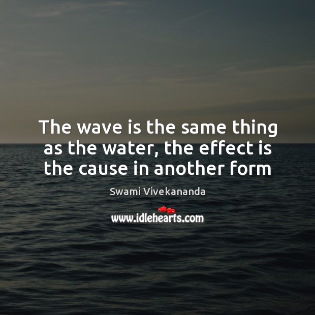 The wave is the same thing as the water, the effect is the cause in another form Swami Vivekananda Picture Quote