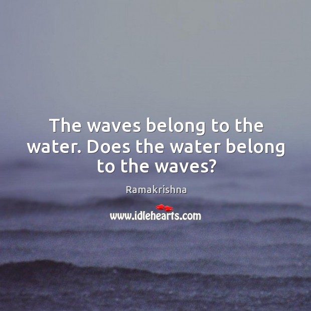 The waves belong to the water. Does the water belong to the waves? Ramakrishna Picture Quote
