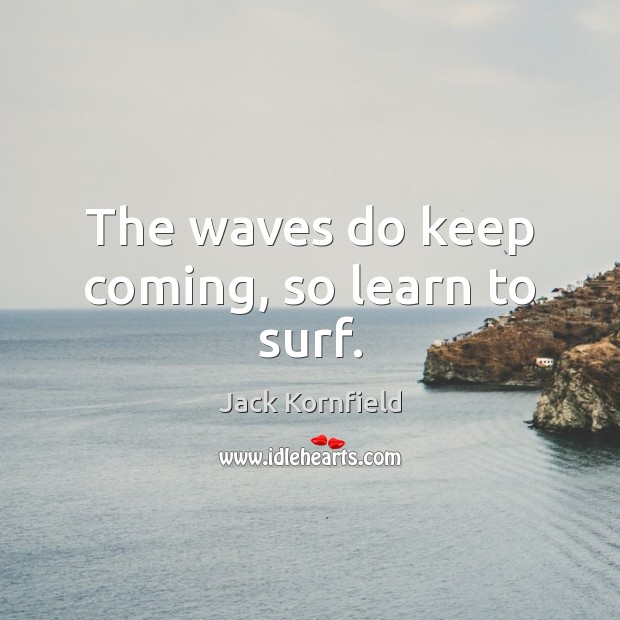 The waves do keep coming, so learn to surf. Jack Kornfield Picture Quote