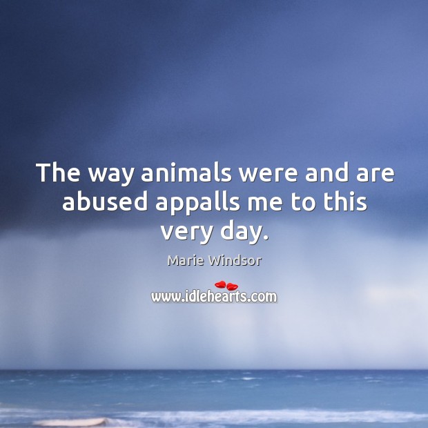 The way animals were and are abused appalls me to this very day. Marie Windsor Picture Quote