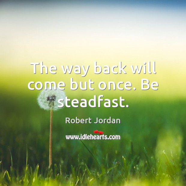 The way back will come but once. Be steadfast. Robert Jordan Picture Quote